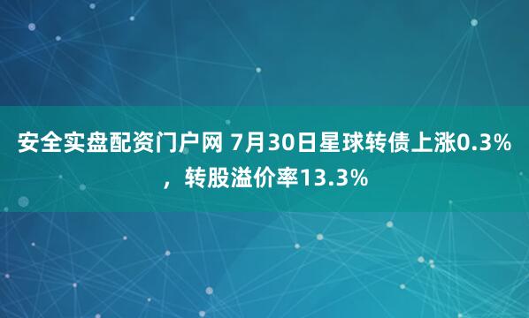 安全实盘配资门户网 7月30日星球转债上涨0.3%，转股溢价率13.3%