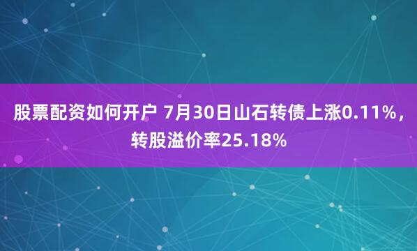股票配资如何开户 7月30日山石转债上涨0.11%，转股溢价率25.18%