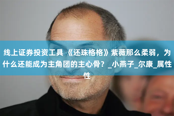 线上证券投资工具 《还珠格格》紫薇那么柔弱，为什么还能成为主角团的主心骨？_小燕子_尔康_属性
