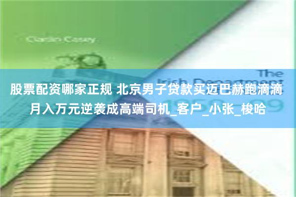 股票配资哪家正规 北京男子贷款买迈巴赫跑滴滴 月入万元逆袭成高端司机_客户_小张_梭哈