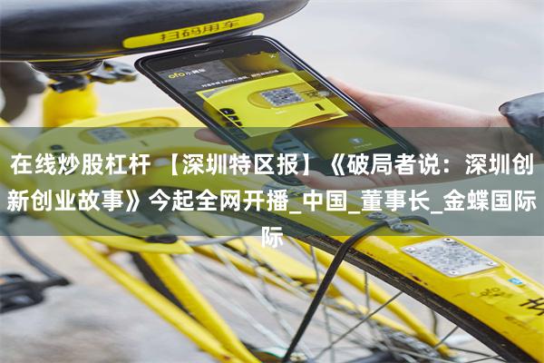 在线炒股杠杆 【深圳特区报】《破局者说：深圳创新创业故事》今起全网开播_中国_董事长_金蝶国际