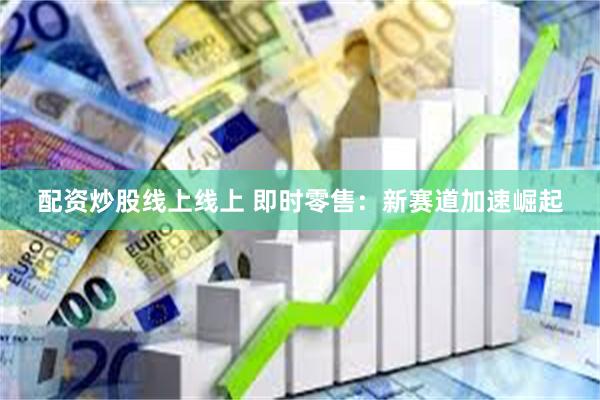 配资炒股线上线上 即时零售：新赛道加速崛起