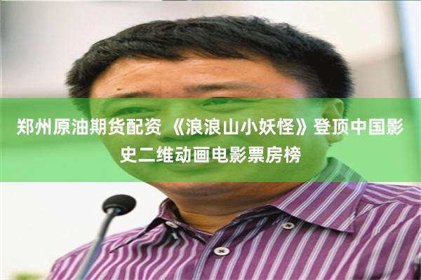 郑州原油期货配资 《浪浪山小妖怪》登顶中国影史二维动画电影票房榜
