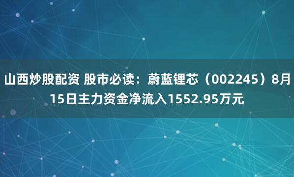 山西炒股配资 股市必读：蔚蓝锂芯（002245）8月15日主力资金净流入1552.95万元