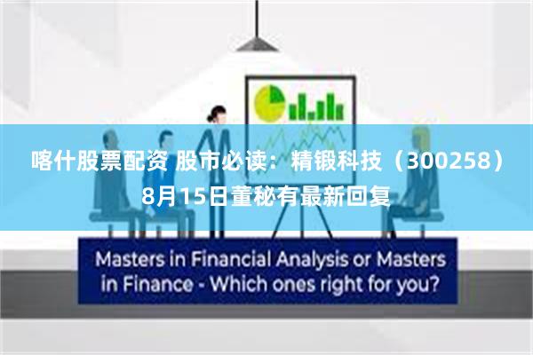 喀什股票配资 股市必读：精锻科技（300258）8月15日董秘有最新回复