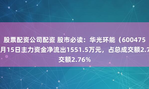 股票配资公司配资 股市必读：华光环能（600475）8月15日主力资金净流出1551.5万元，占总成交额2.76%