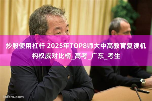 炒股使用杠杆 2025年TOP8师大中高教育复读机构权威对比榜_高考_广东_考生