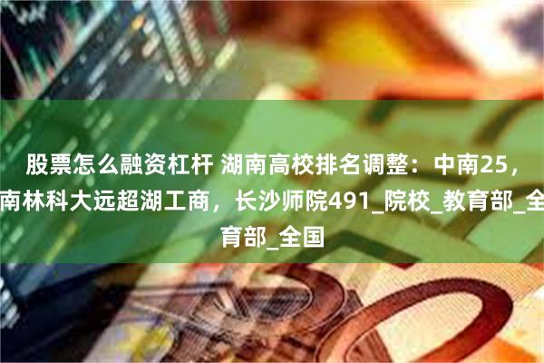 股票怎么融资杠杆 湖南高校排名调整：中南25，中南林科大远超湖工商，长沙师院491_院校_教育部_全国