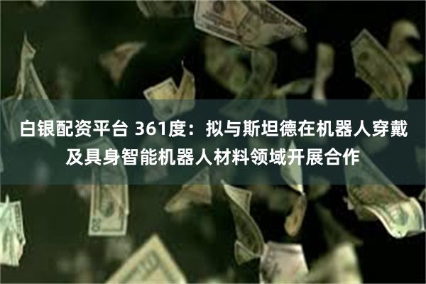 白银配资平台 361度：拟与斯坦德在机器人穿戴及具身智能机器人材料领域开展合作