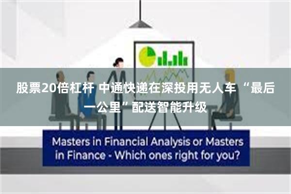 股票20倍杠杆 中通快递在深投用无人车 “最后一公里”配送智能升级