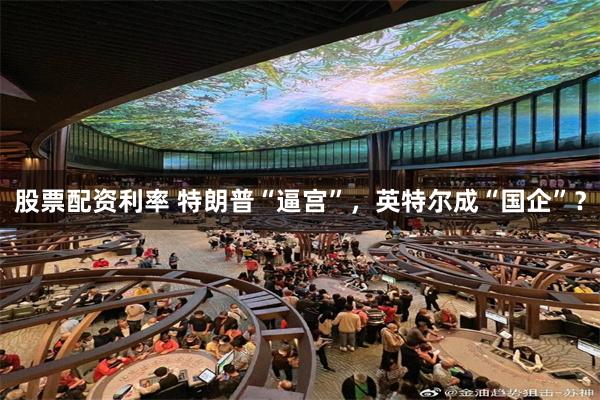 股票配资利率 特朗普“逼宫”，英特尔成“国企”？