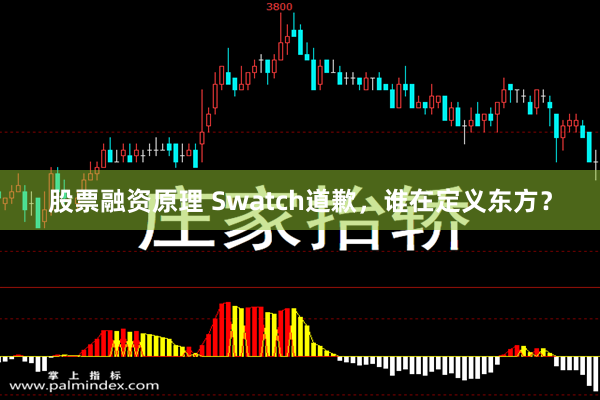 股票融资原理 Swatch道歉，谁在定义东方？