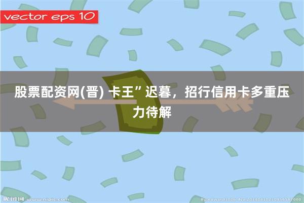 股票配资网(晋) 卡王”迟暮，招行信用卡多重压力待解