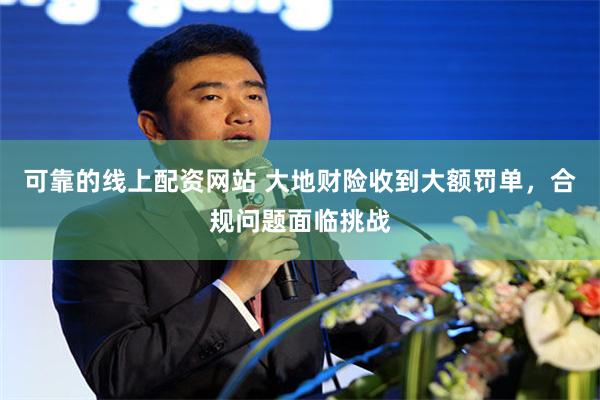 可靠的线上配资网站 大地财险收到大额罚单，合规问题面临挑战