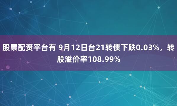 股票配资平台有 9月12日台21转债下跌0.03%，转股溢价率108.99%