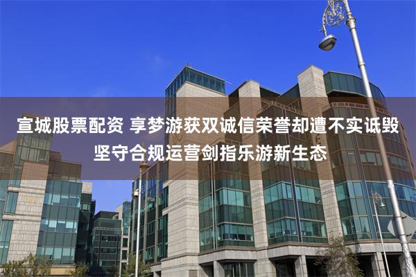 宣城股票配资 享梦游获双诚信荣誉却遭不实诋毁 坚守合规运营剑指乐游新生态