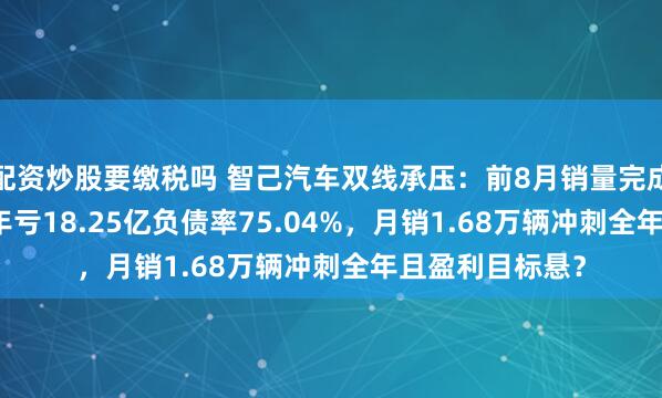 配资炒股要缴税吗 智己汽车双线承压：前8月销量完成率32.8%，半年亏18.25亿负债率75.04%，月销1.68万辆冲刺全年且盈利目标悬？