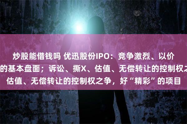 炒股能借钱吗 优迅股份IPO：竞争激烈、以价换量、毛利率逐年下滑的基本盘面；诉讼、撕X、估值、无偿转让的控制权之争，好“精彩”的项目