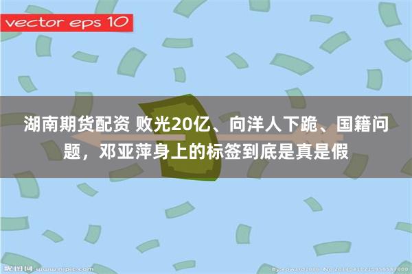 湖南期货配资 败光20亿、向洋人下跪、国籍问题，邓亚萍身上的标签到底是真是假