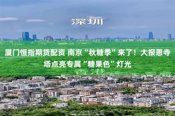 厦门恒指期货配资 南京“秋糖季”来了!大报恩寺塔点亮专属“糖果色”灯光