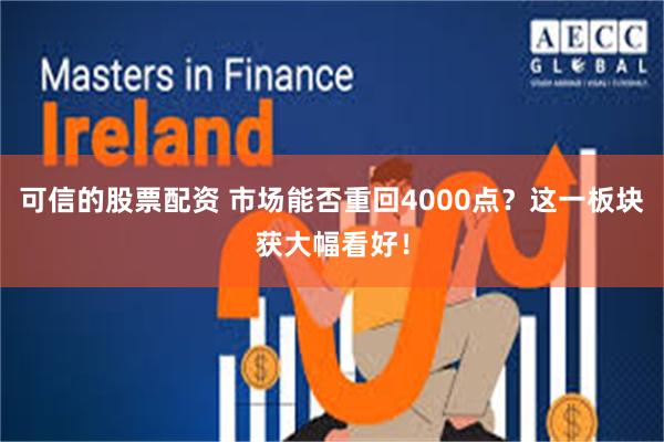 可信的股票配资 市场能否重回4000点？这一板块获大幅看好！