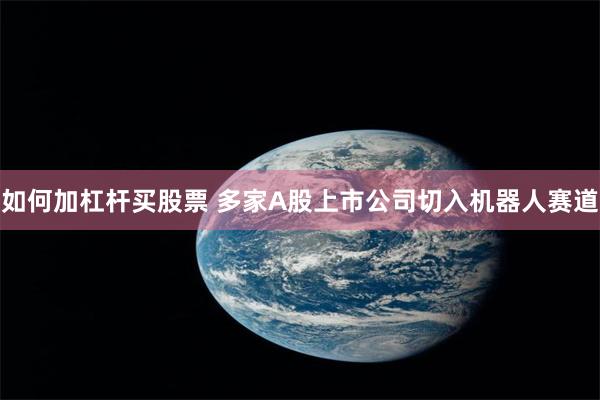 如何加杠杆买股票 多家A股上市公司切入机器人赛道