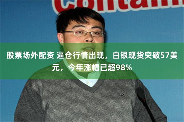 股票场外配资 逼仓行情出现，白银现货突破57美元，今年涨幅已超98%