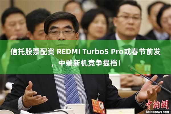 信托股票配资 REDMI Turbo5 Pro或春节前发,中端新机竞争提档!