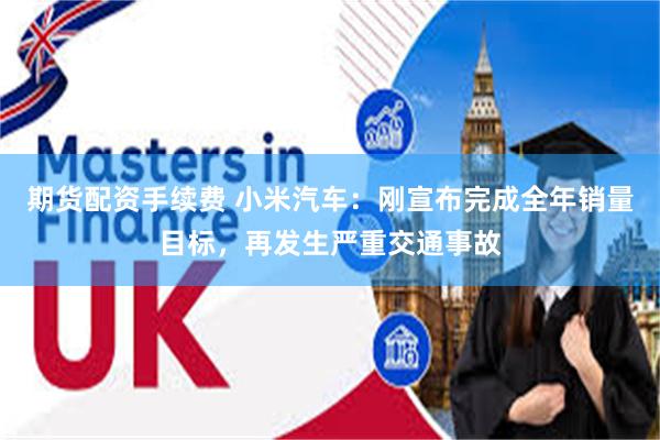 期货配资手续费 小米汽车:刚宣布完成全年销量目标,再发生严重交通事故