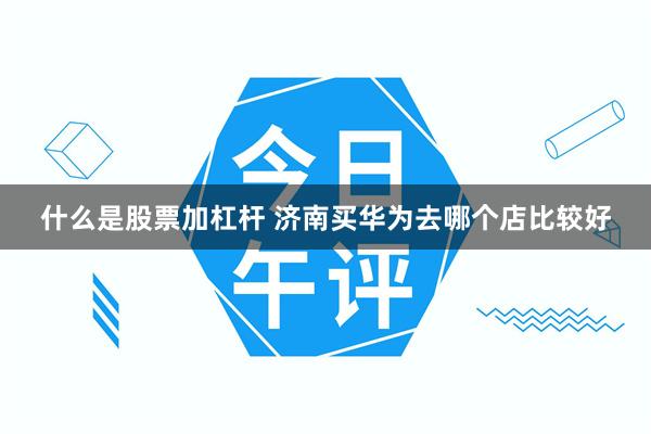 什么是股票加杠杆 济南买华为去哪个店比较好