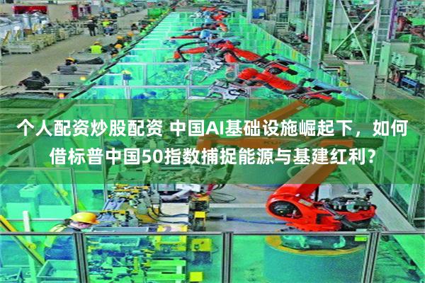 个人配资炒股配资 中国AI基础设施崛起下,如何借标普中国50指数捕捉能源与基建红利?