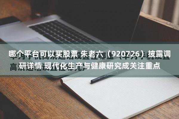 哪个平台可以买股票 朱老六(920726)披露调研详情 现代化生产与健康研究成关注重点