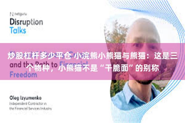 炒股杠杆多少平仓 小浣熊小熊猫与熊猫：这是三个物种，小熊猫不是“干脆面”的别称