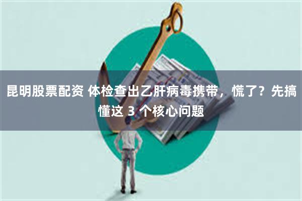 昆明股票配资 体检查出乙肝病毒携带，慌了？先搞懂这 3 个核心问题