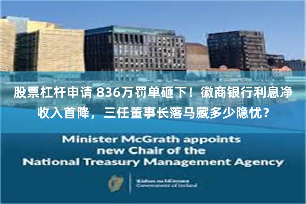 股票杠杆申请 836万罚单砸下！徽商银行利息净收入首降，三任董事长落马藏多少隐忧？