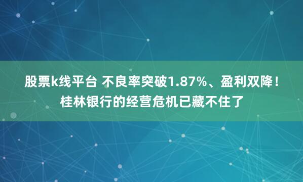 股票k线平台 不良率突破1.87%、盈利双降!桂林银行的经营危机已藏不住了