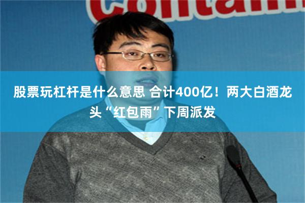 股票玩杠杆是什么意思 合计400亿！两大白酒龙头“红包雨”下周派发