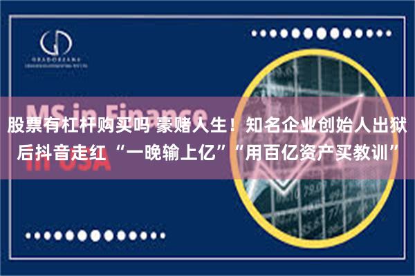 股票有杠杆购买吗 豪赌人生！知名企业创始人出狱后抖音走红 “一晚输上亿”“用百亿资产买教训”