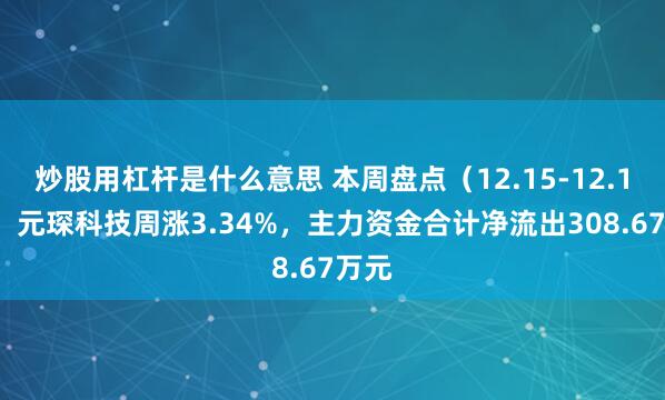 炒股用杠杆是什么意思 本周盘点（12.15-12.19）：元琛科技周涨3.34%，主力资金合计净流出308.67万元
