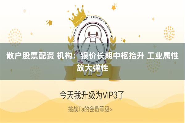 散户股票配资 机构：银价长期中枢抬升 工业属性放大弹性