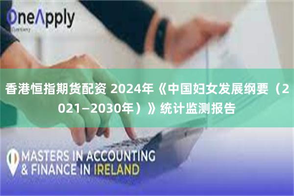 香港恒指期货配资 2024年《中国妇女发展纲要(2021—2030年)》统计监测报告