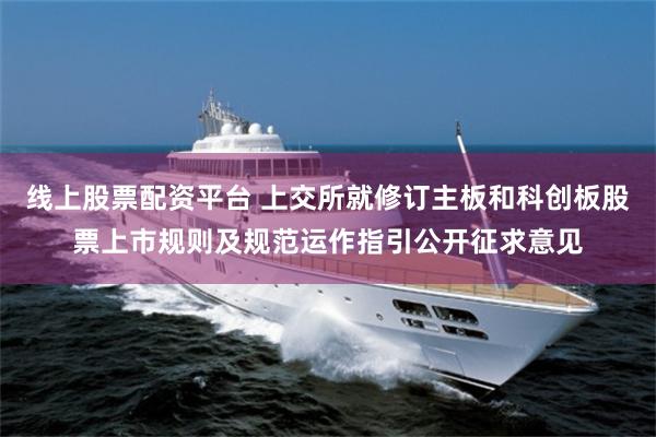 线上股票配资平台 上交所就修订主板和科创板股票上市规则及规范运作指引公开征求意见