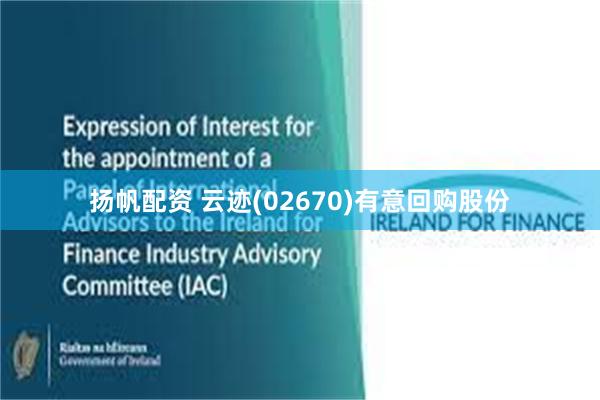 扬帆配资 云迹(02670)有意回购股份