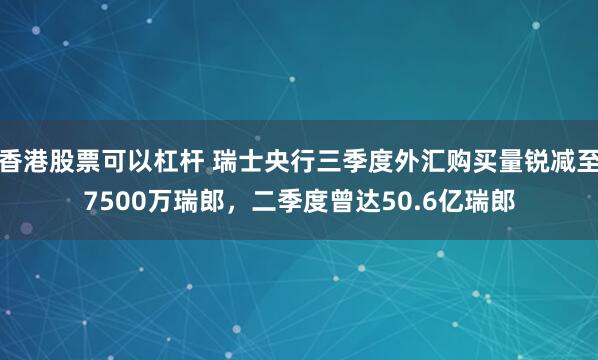 香港股票可以杠杆 瑞士央行三季度外汇购买量锐减至7500万瑞郎，二季度曾达50.6亿瑞郎